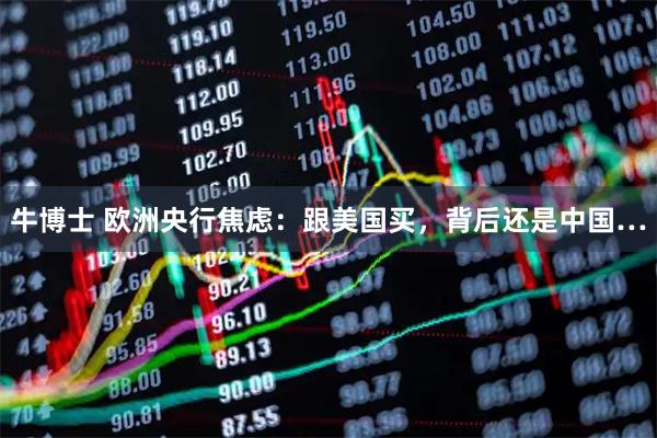 牛博士 欧洲央行焦虑：跟美国买，背后还是中国…