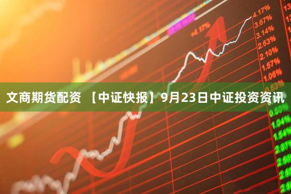 文商期货配资 【中证快报】9月23日中证投资资讯