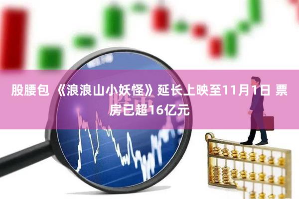 股腰包 《浪浪山小妖怪》延长上映至11月1日 票房已超16亿元