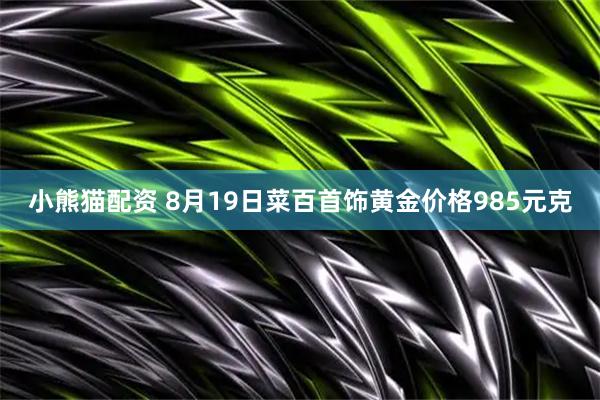 小熊猫配资 8月19日菜百首饰黄金价格985元克