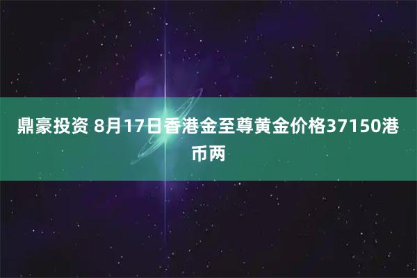 鼎豪投资 8月17日香港金至尊黄金价格37150港币两
