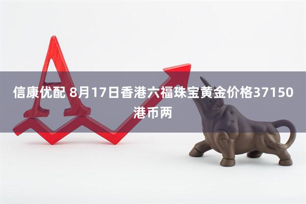 信康优配 8月17日香港六福珠宝黄金价格37150港币两