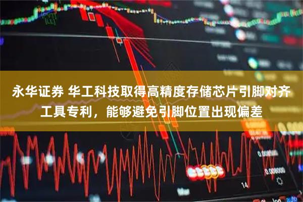 永华证券 华工科技取得高精度存储芯片引脚对齐工具专利，能够避免引脚位置出现偏差