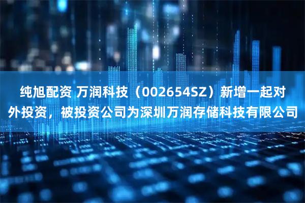 纯旭配资 万润科技（002654SZ）新增一起对外投资，被投资公司为深圳万润存储科技有限公司