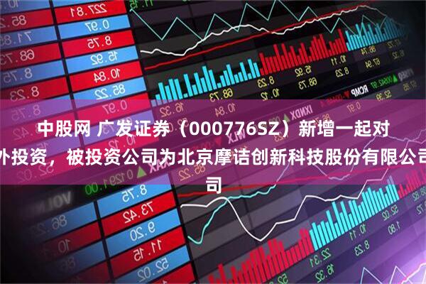 中股网 广发证券（000776SZ）新增一起对外投资，被投资公司为北京摩诘创新科技股份有限公司