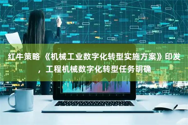 红牛策略 《机械工业数字化转型实施方案》印发，工程机械数字化转型任务明确