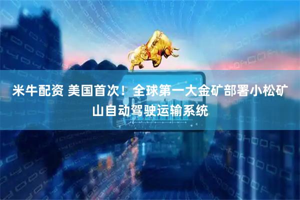 米牛配资 美国首次！全球第一大金矿部署小松矿山自动驾驶运输系统