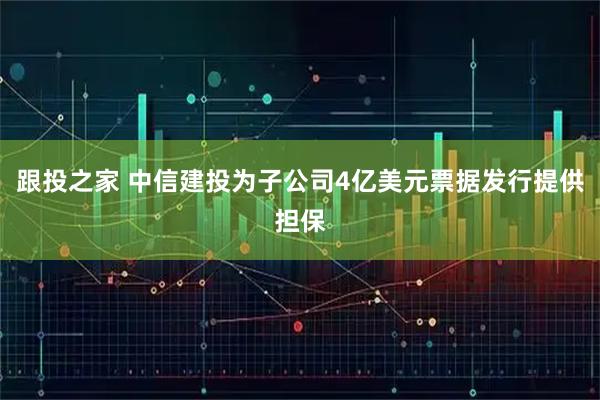 跟投之家 中信建投为子公司4亿美元票据发行提供担保