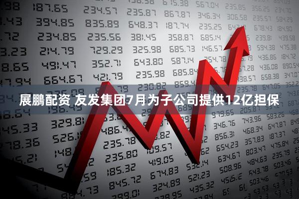 展鵬配资 友发集团7月为子公司提供12亿担保