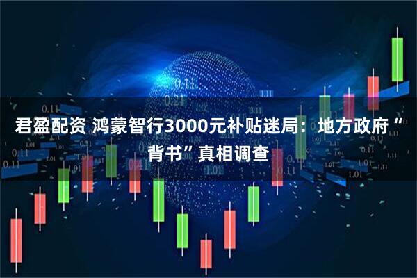 君盈配资 鸿蒙智行3000元补贴迷局：地方政府“背书”真相调查