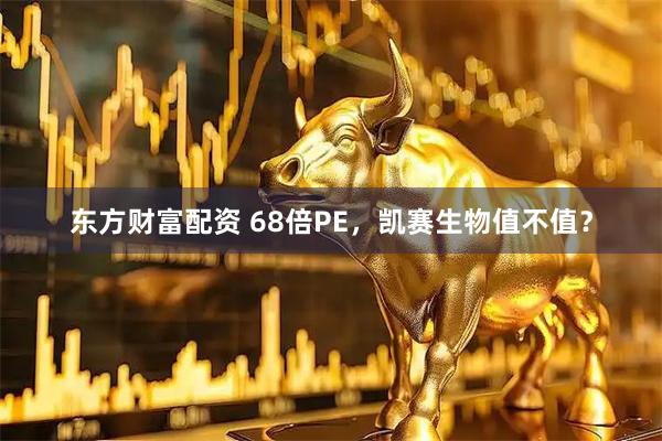 东方财富配资 68倍PE，凯赛生物值不值？