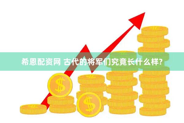 希恩配资网 古代的将军们究竟长什么样?