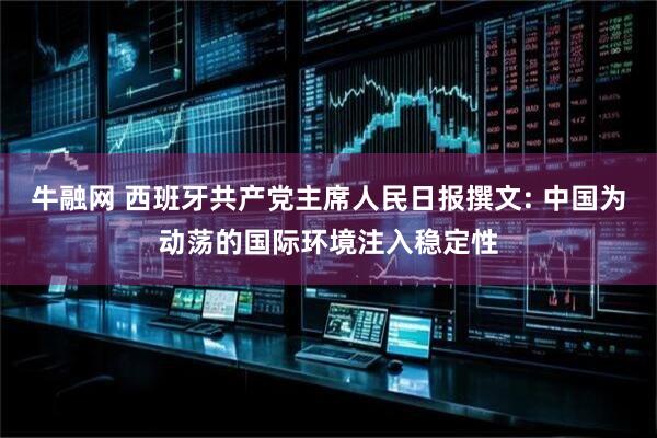 牛融网 西班牙共产党主席人民日报撰文: 中国为动荡的国际环境注入稳定性