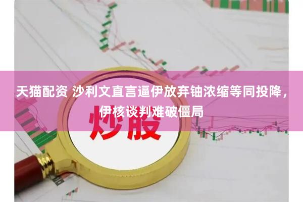天猫配资 沙利文直言逼伊放弃铀浓缩等同投降，伊核谈判难破僵局