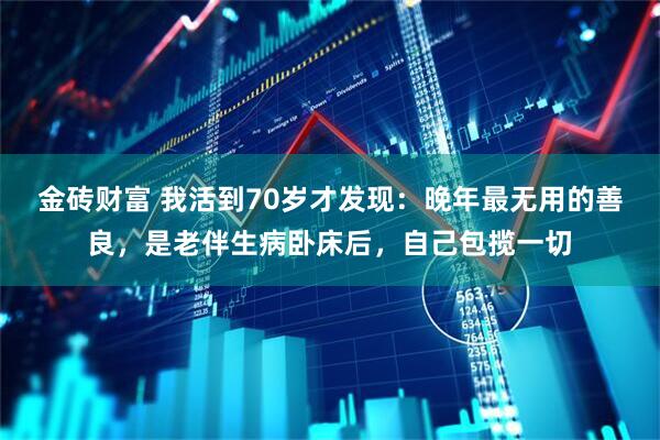 金砖财富 我活到70岁才发现：晚年最无用的善良，是老伴生病卧床后，自己包揽一切