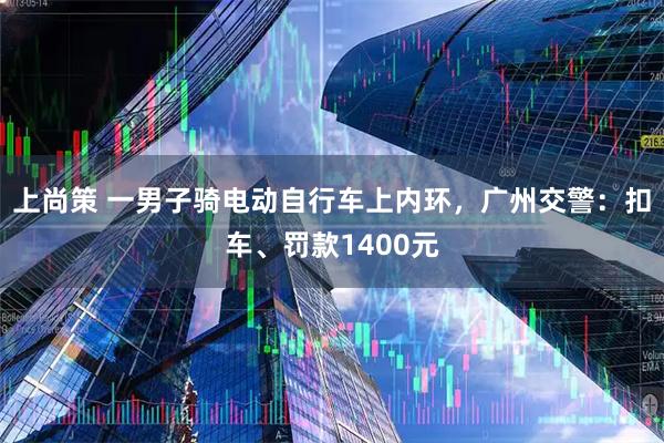 上尚策 一男子骑电动自行车上内环，广州交警：扣车、罚款1400元