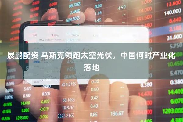 展鹏配资 马斯克领跑太空光伏，中国何时产业化落地