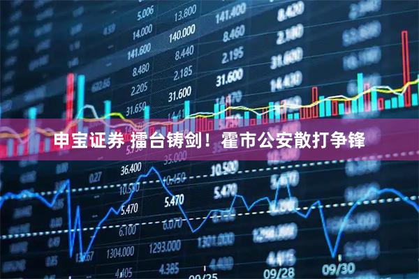 申宝证券 擂台铸剑！霍市公安散打争锋