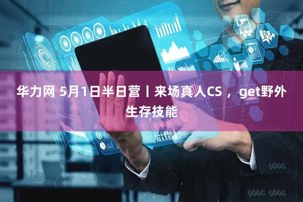 华力网 5月1日半日营丨来场真人CS ，get野外生存技能
