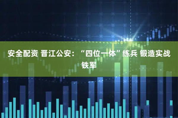 安全配资 晋江公安：“四位一体”练兵 锻造实战铁军