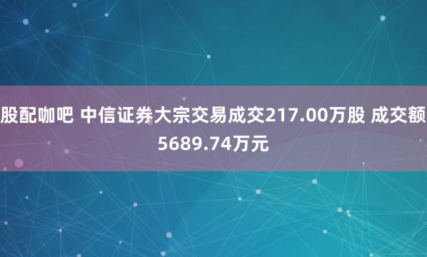 股配咖吧 中信证券大宗交易成交217.00万股 成交额5689.74万元