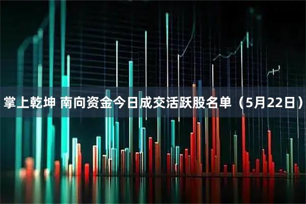 掌上乾坤 南向资金今日成交活跃股名单（5月22日）
