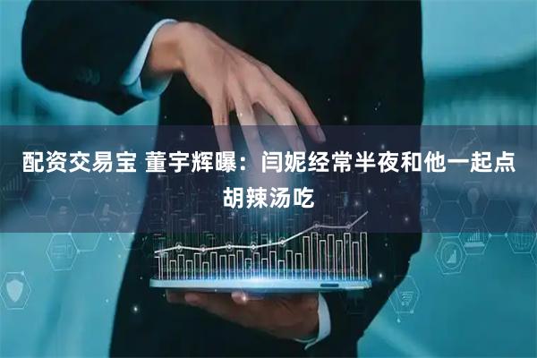 配资交易宝 董宇辉曝：闫妮经常半夜和他一起点胡辣汤吃