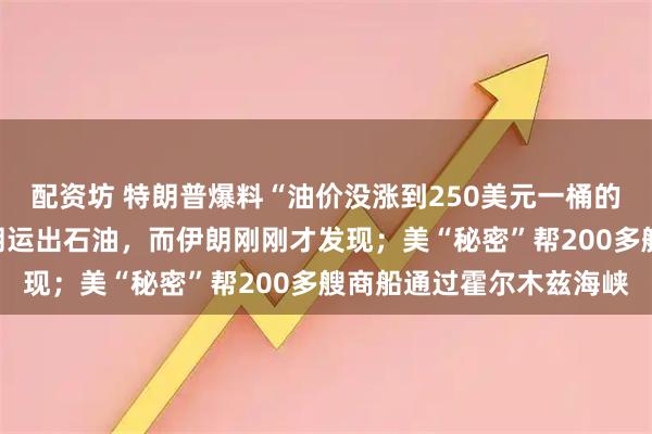配资坊 特朗普爆料“油价没涨到250美元一桶的原因”：美国一直从伊朗运出石油，而伊朗刚刚才发现；美“秘密”帮200多艘商船通过霍尔木兹海峡