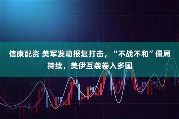 信康配资 美军发动报复打击，“不战不和”僵局持续，美伊互袭卷入多国