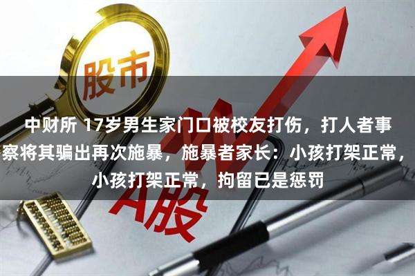 中财所 17岁男生家门口被校友打伤，打人者事后找人冒充警察将其骗出再次施暴，施暴者家长：小孩打架正常，拘留已是惩罚
