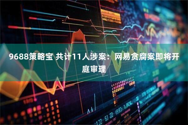9688策略宝 共计11人涉案：网易贪腐案即将开庭审理